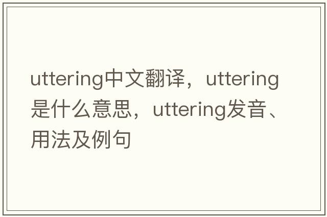 uttering中文翻譯，uttering是什么意思，uttering發(fā)音、用法及例句