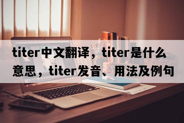 titer中文翻譯，titer是什么意思，titer發(fā)音、用法及例句