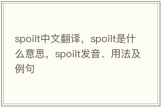 spoilt中文翻譯，spoilt是什么意思，spoilt發(fā)音、用法及例句