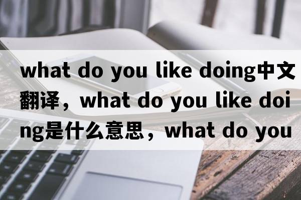 what do you like doing中文翻譯，what do you like doing是什么意思，what do you like doing發(fā)音、用法及例句