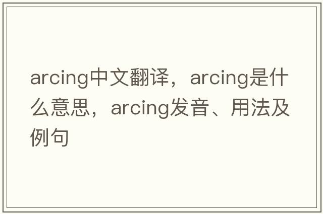 arcing中文翻譯，arcing是什么意思，arcing發(fā)音、用法及例句