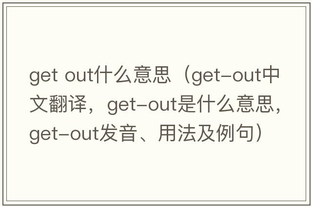 get out什么意思（get-out中文翻譯，get-out是什么意思，get-out發(fā)音、用法及例句）
