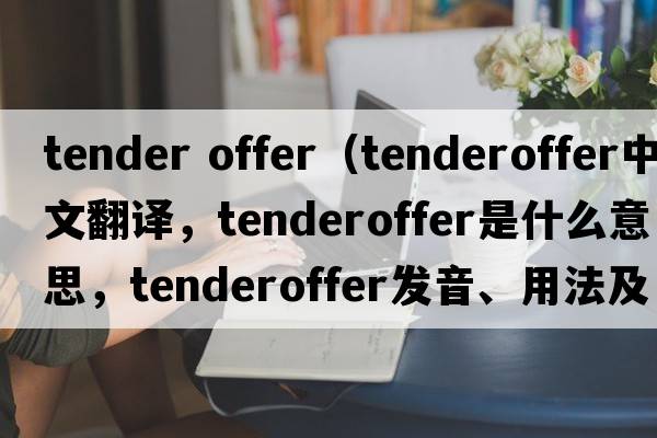 tender offer（tenderoffer中文翻譯，tenderoffer是什么意思，tenderoffer發(fā)音、用法及例句）