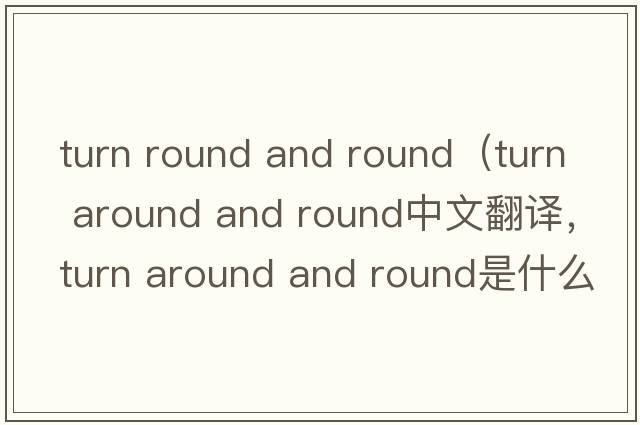 turn round and round（turn around and round中文翻譯，turn around and round是什么意思，turn around and round發(fā)音、用法
