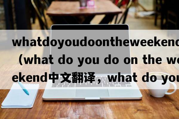 whatdoyoudoontheweekend翻譯（what do you do on the weekend中文翻譯，what do you do on the weekend是什么意思，what