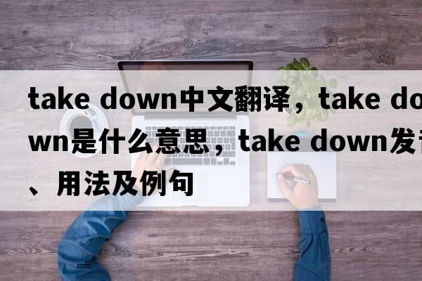 take down中文翻譯，take down是什么意思，take down發(fā)音、用法及例句
