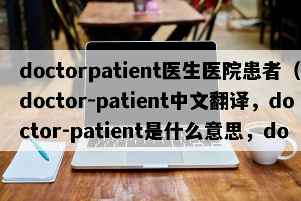 doctorpatient醫生醫院患者（doctor-patient中文翻譯，doctor-patient是什么意思，doctor-patient發(fā)音、用法及例句）