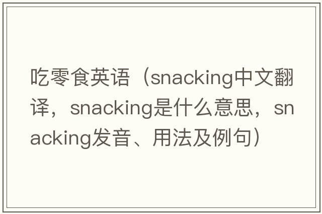 吃零食英語(yǔ)（snacking中文翻譯，snacking是什么意思，snacking發(fā)音、用法及例句）