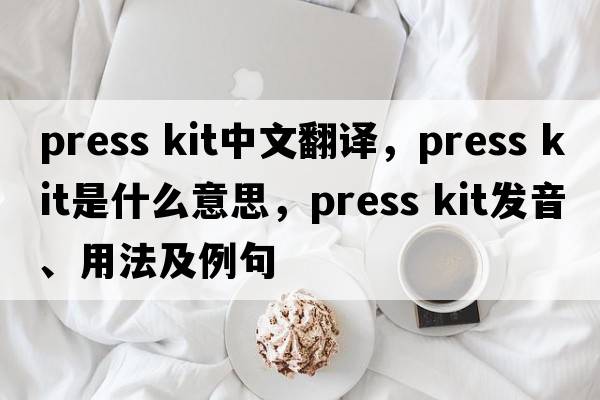 press kit中文翻譯，press kit是什么意思，press kit發(fā)音、用法及例句