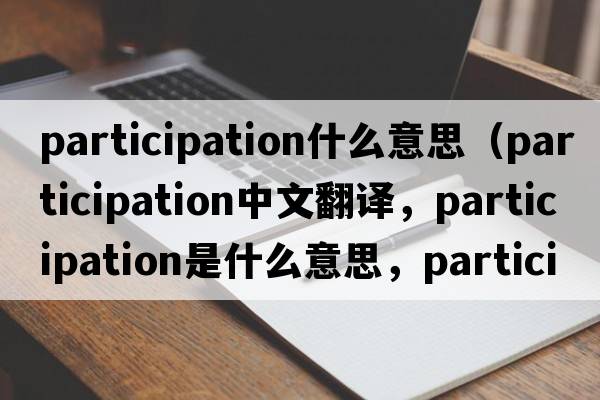 participation什么意思（participation中文翻譯，participation是什么意思，participation發(fā)音、用法及例句）