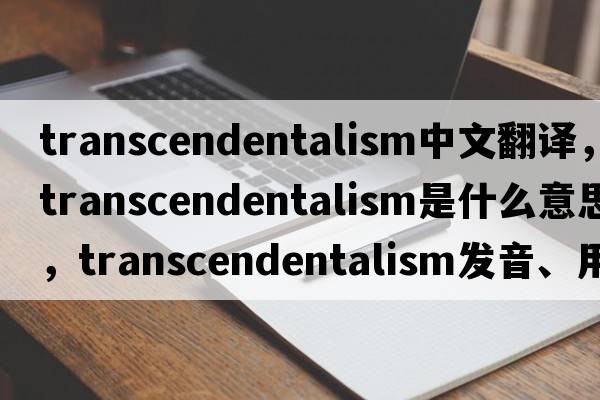 transcendentalism中文翻譯，transcendentalism是什么意思，transcendentalism發(fā)音、用法及例句