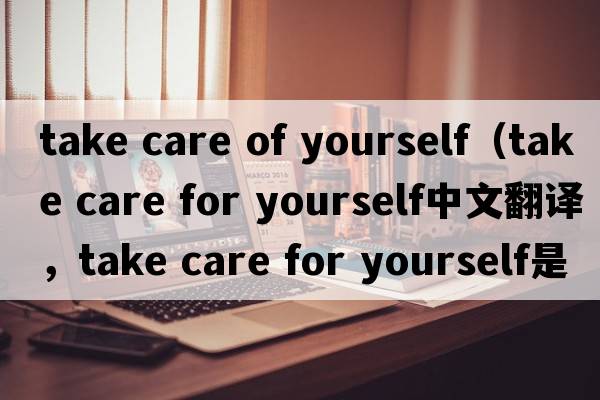 take care of yourself（take care for yourself中文翻譯，take care for yourself是什么意思，take care for yourself發(fā)