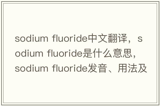 sodium fluoride中文翻譯，sodium fluoride是什么意思，sodium fluoride發(fā)音、用法及例句