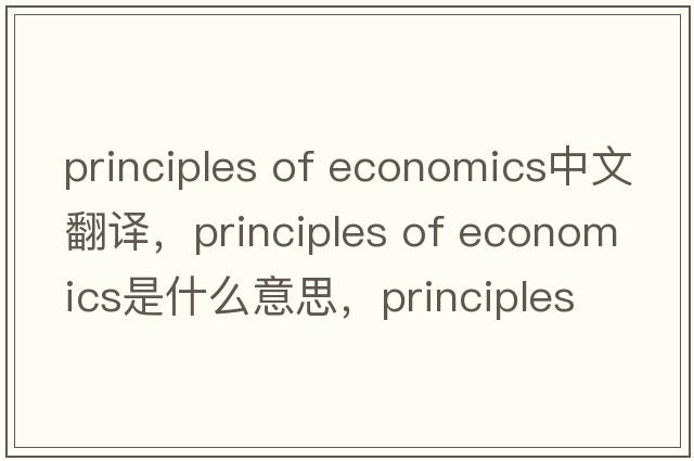 principles of economics中文翻譯，principles of economics是什么意思，principles of economics發(fā)音、用法及例句