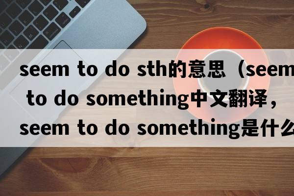 seem to do sth的意思（seem to do something中文翻譯，seem to do something是什么意思，seem to do something發(fā)音、用法及例句）