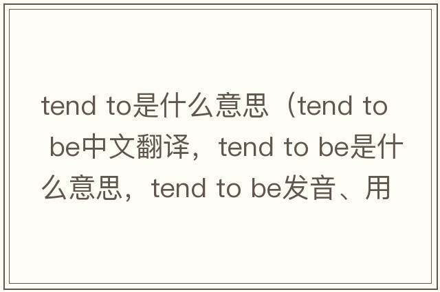 tend to是什么意思（tend to be中文翻譯，tend to be是什么意思，tend to be發(fā)音、用法及例句）