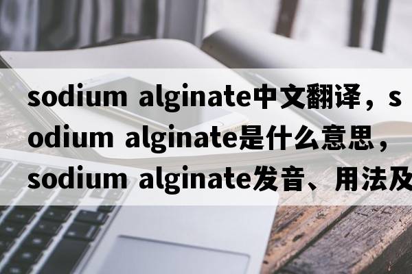 sodium alginate中文翻譯，sodium alginate是什么意思，sodium alginate發(fā)音、用法及例句