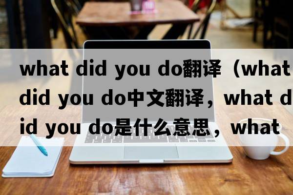 what did you do翻譯（what did you do中文翻譯，what did you do是什么意思，what did you do發(fā)音、用法及例句）