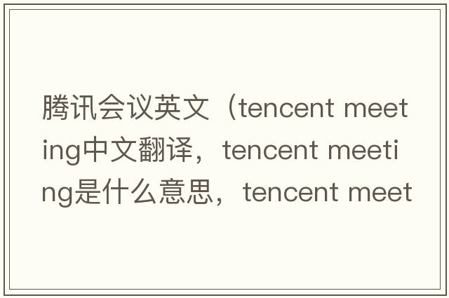 騰訊會(huì )議英文（tencent meeting中文翻譯，tencent meeting是什么意思，tencent meeting發(fā)音、用法及例句）