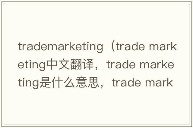 trademarketing（trade marketing中文翻譯，trade marketing是什么意思，trade marketing發(fā)音、用法及例句）