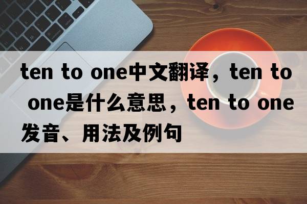 ten to one中文翻譯，ten to one是什么意思，ten to one發(fā)音、用法及例句