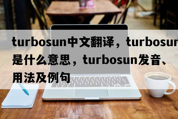 turbosun中文翻譯，turbosun是什么意思，turbosun發(fā)音、用法及例句