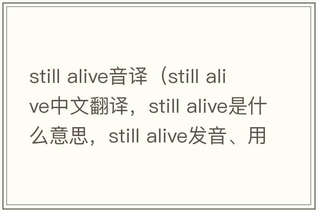 still alive音譯（still alive中文翻譯，still alive是什么意思，still alive發(fā)音、用法及例句）