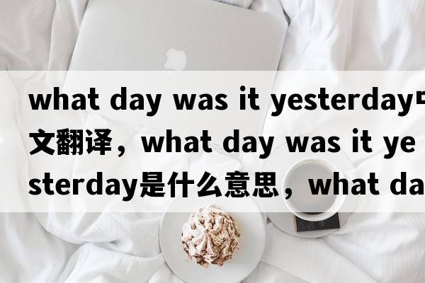 what day was it yesterday中文翻譯，what day was it yesterday是什么意思，what day was it yesterday發(fā)音、用法及例句