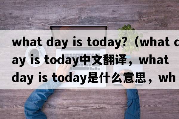 what day is today?（what day is today中文翻譯，what day is today是什么意思，what day is today發(fā)音、用法及例句）