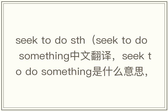 seek to do sth（seek to do something中文翻譯，seek to do something是什么意思，seek to do something發(fā)音、用法及例句）