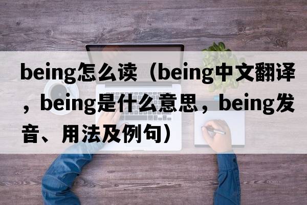 being怎么讀（being中文翻譯，being是什么意思，being發(fā)音、用法及例句）