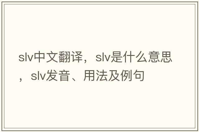 slv中文翻譯，slv是什么意思，slv發(fā)音、用法及例句