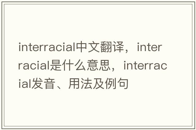 interracial中文翻譯，interracial是什么意思，interracial發(fā)音、用法及例句