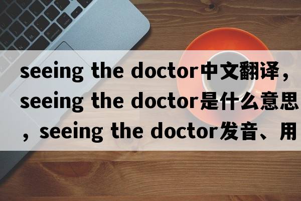 seeing the doctor中文翻譯，seeing the doctor是什么意思，seeing the doctor發(fā)音、用法及例句
