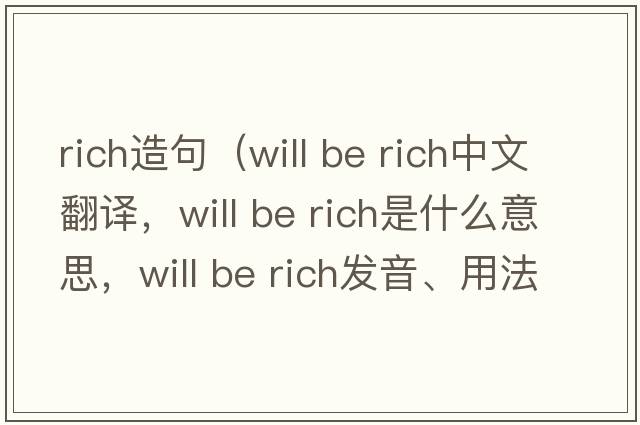 rich造句（will be rich中文翻譯，will be rich是什么意思，will be rich發(fā)音、用法及例句）