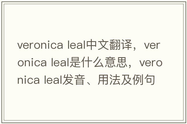 veronica leal中文翻譯，veronica leal是什么意思，veronica leal發(fā)音、用法及例句