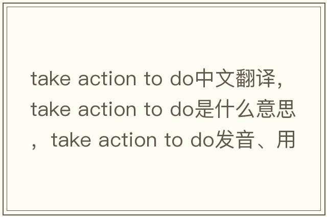 take action to do中文翻譯，take action to do是什么意思，take action to do發(fā)音、用法及例句