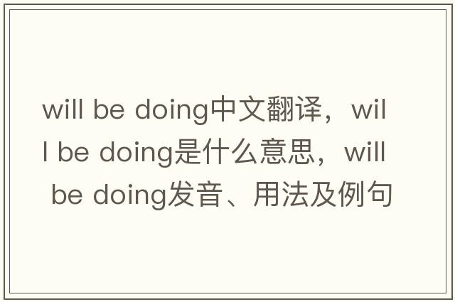will be doing中文翻譯，will be doing是什么意思，will be doing發(fā)音、用法及例句