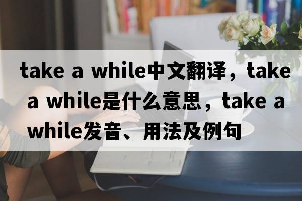 take a while中文翻譯，take a while是什么意思，take a while發(fā)音、用法及例句