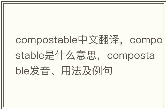 compostable中文翻譯，compostable是什么意思，compostable發(fā)音、用法及例句