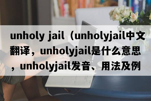 unholy jail（unholyjail中文翻譯，unholyjail是什么意思，unholyjail發(fā)音、用法及例句）