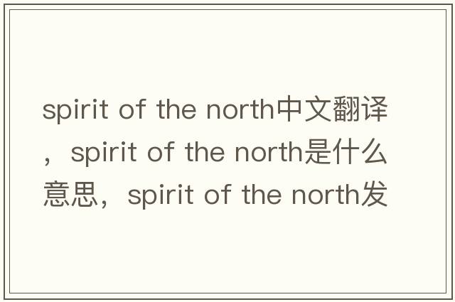 spirit of the north中文翻譯，spirit of the north是什么意思，spirit of the north發(fā)音、用法及例句