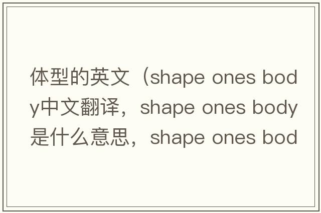 體型的英文（shape ones body中文翻譯，shape ones body是什么意思，shape ones body發(fā)音、用法及例句）
