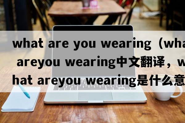 what are you wearing（what areyou wearing中文翻譯，what areyou wearing是什么意思，what areyou wearing發(fā)音、用法及例句）