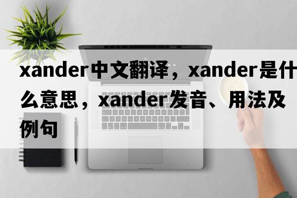 Xander中文翻譯，Xander是什么意思，Xander發(fā)音、用法及例句