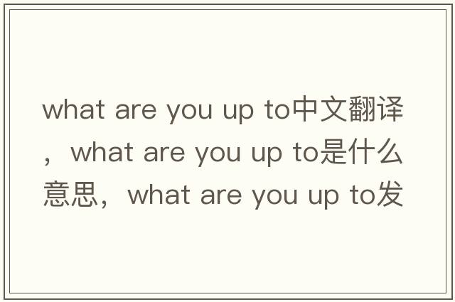 what are you up to中文翻譯，what are you up to是什么意思，what are you up to發(fā)音、用法及例句