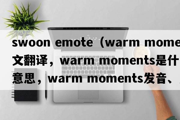 swoon emote（warm moments中文翻譯，warm moments是什么意思，warm moments發(fā)音、用法及例句）