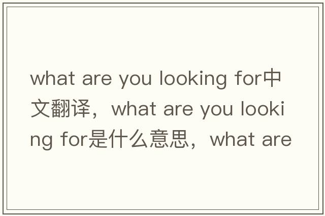 what are you looking for中文翻譯，what are you looking for是什么意思，what are you looking for發(fā)音、用法及例句
