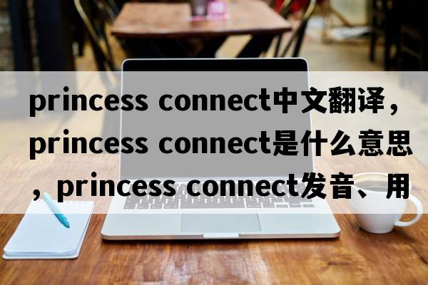 princess connect中文翻譯，princess connect是什么意思，princess connect發(fā)音、用法及例句