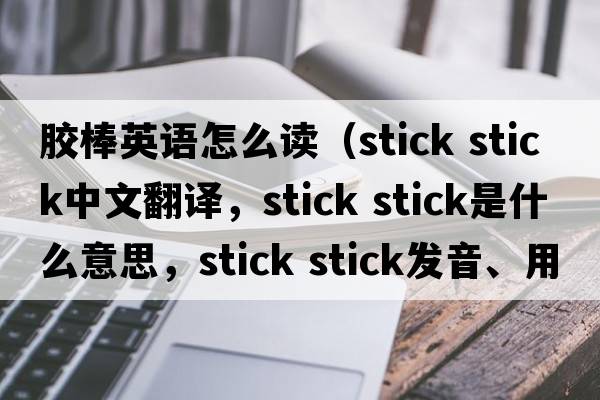 膠棒英語(yǔ)怎么讀（stick stick中文翻譯，stick stick是什么意思，stick stick發(fā)音、用法及例句）